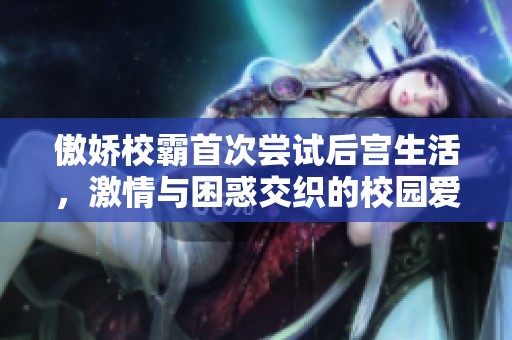 傲娇校霸首次尝试后宫生活，激情与困惑交织的校园爱情故事