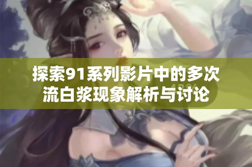 探索91系列影片中的多次流白浆现象解析与讨论
