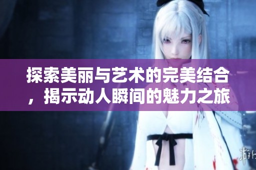 探索美丽与艺术的完美结合，揭示动人瞬间的魅力之旅