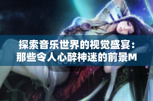 探索音乐世界的视觉盛宴：那些令人心醉神迷的前景MV欣赏