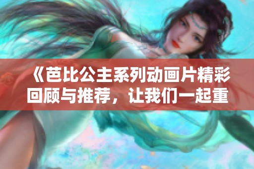 《芭比公主系列动画片精彩回顾与推荐，让我们一起重温童年》