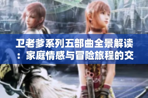 卫老爹系列五部曲全景解读：家庭情感与冒险旅程的交织