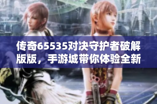 传奇65535对决守护者破解版版，手游城带你体验全新冲突之旅