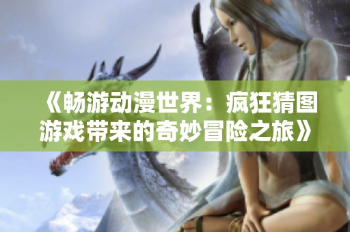 《畅游动漫世界：疯狂猜图游戏带来的奇妙冒险之旅》