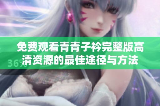 免费观看青青子衿完整版高清资源的最佳途径与方法