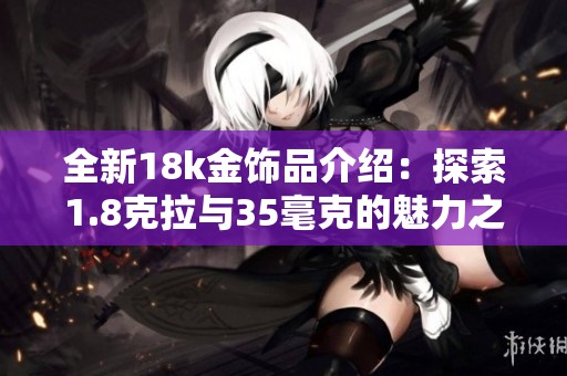 全新18k金饰品介绍：探索1.8克拉与35毫克的魅力之旅