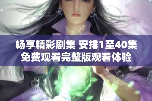 畅享精彩剧集 安排1至40集免费观看完整版观看体验