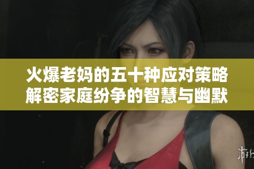 火爆老妈的五十种应对策略解密家庭纷争的智慧与幽默