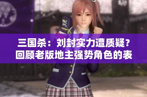 三国杀：刘封实力遭质疑？回顾老版地主强势角色的表现