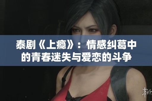 泰剧《上瘾》：情感纠葛中的青春迷失与爱恋的斗争