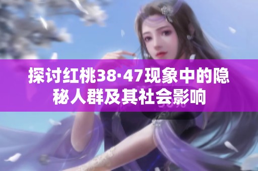 探讨红桃38·47现象中的隐秘人群及其社会影响