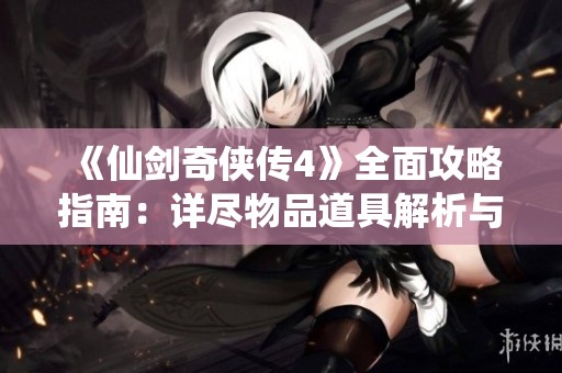 《仙剑奇侠传4》全面攻略指南：详尽物品道具解析与收集技巧