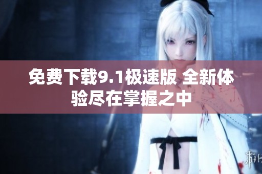 免费下载9.1极速版 全新体验尽在掌握之中