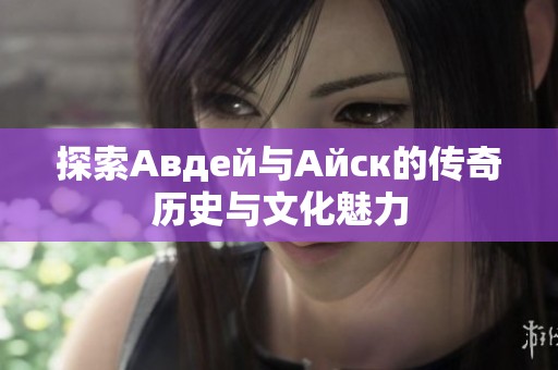 探索Авдей与Айск的传奇历史与文化魅力