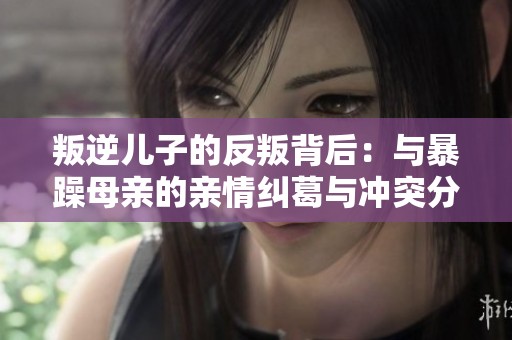 叛逆儿子的反叛背后：与暴躁母亲的亲情纠葛与冲突分析
