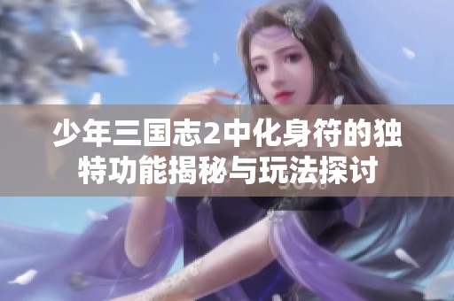 少年三国志2中化身符的独特功能揭秘与玩法探讨