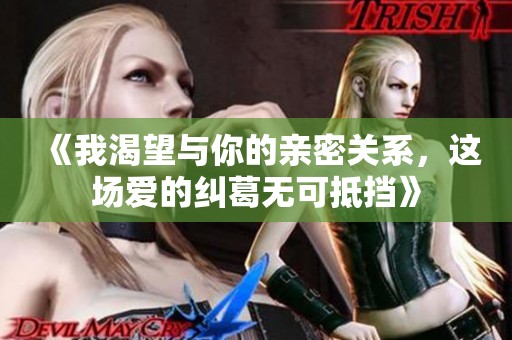 《我渴望与你的亲密关系，这场爱的纠葛无可抵挡》