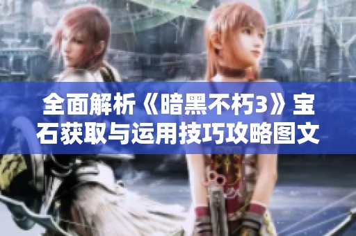 全面解析《暗黑不朽3》宝石获取与运用技巧攻略图文指南