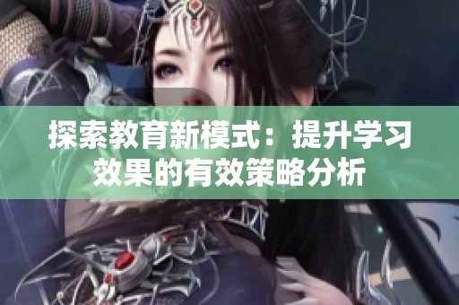 探索教育新模式：提升学习效果的有效策略分析