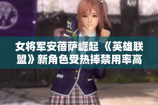 女将军安蓓萨崛起 《英雄联盟》新角色受热捧禁用率高达50%