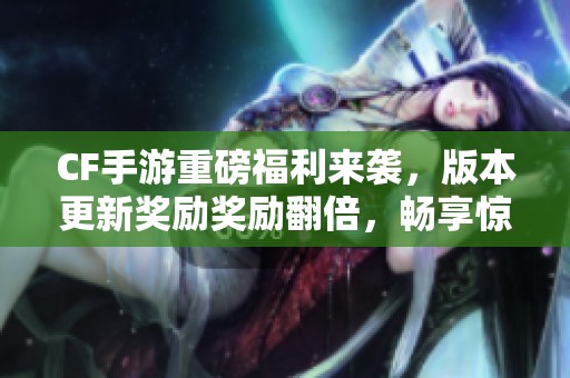CF手游重磅福利来袭，版本更新奖励奖励翻倍，畅享惊喜福利！