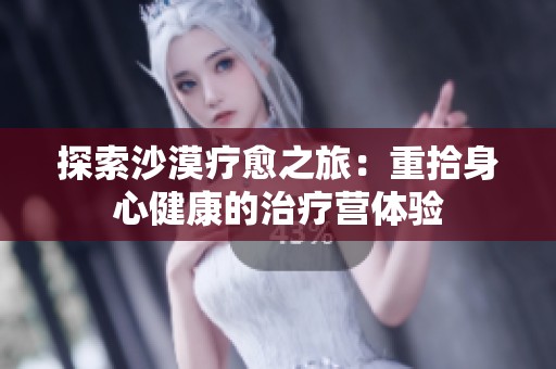 探索沙漠疗愈之旅：重拾身心健康的治疗营体验