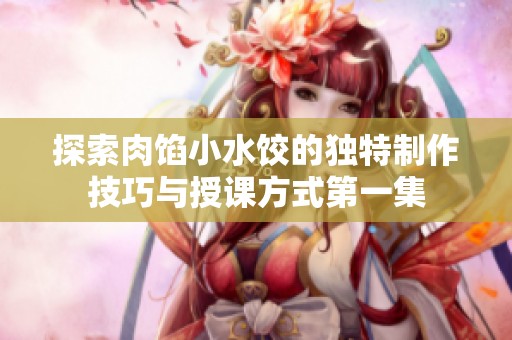 探索肉馅小水饺的独特制作技巧与授课方式第一集