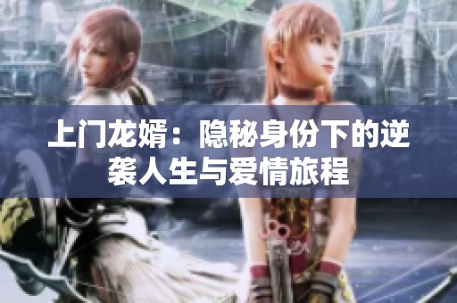上门龙婿：隐秘身份下的逆袭人生与爱情旅程