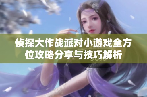 侦探大作战派对小游戏全方位攻略分享与技巧解析