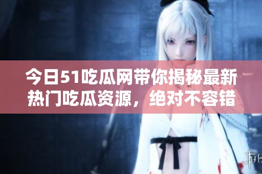 今日51吃瓜网带你揭秘最新热门吃瓜资源，绝对不容错过！