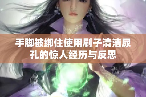 手脚被绑住使用刷子清洁尿孔的惊人经历与反思