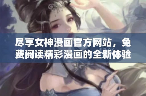 尽享女神漫画官方网站，免费阅读精彩漫画的全新体验