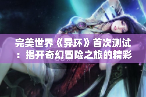完美世界《异环》首次测试：揭开奇幻冒险之旅的精彩与难点