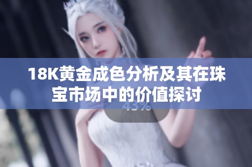 18K黄金成色分析及其在珠宝市场中的价值探讨