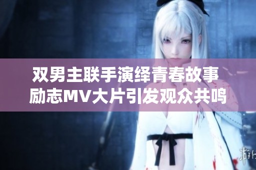 双男主联手演绎青春故事 励志MV大片引发观众共鸣