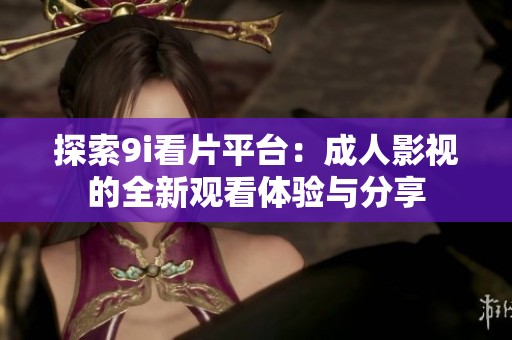 探索9i看片平台：成人影视的全新观看体验与分享