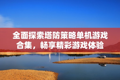 全面探索塔防策略单机游戏合集，畅享精彩游戏体验