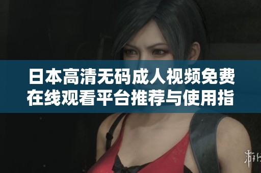 日本高清无码成人视频免费在线观看平台推荐与使用指南
