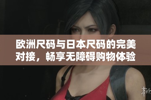 欧洲尺码与日本尺码的完美对接，畅享无障碍购物体验