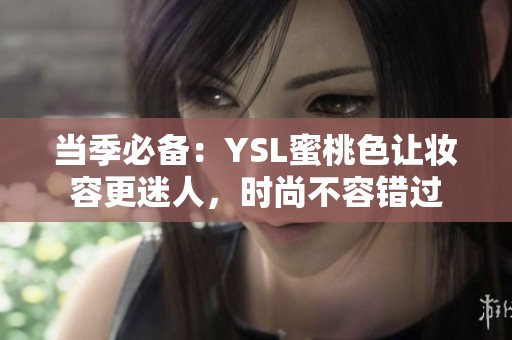 当季必备：YSL蜜桃色让妆容更迷人，时尚不容错过