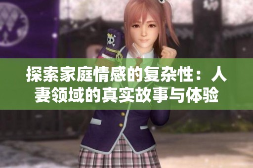 探索家庭情感的复杂性：人妻领域的真实故事与体验