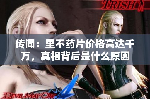 传闻：里不药片价格高达千万，真相背后是什么原因