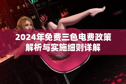 2024年免费三色电费政策解析与实施细则详解