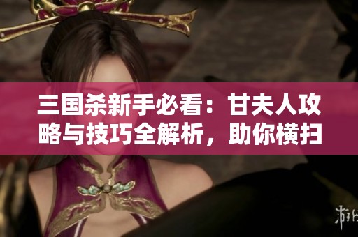 三国杀新手必看：甘夫人攻略与技巧全解析，助你横扫千军