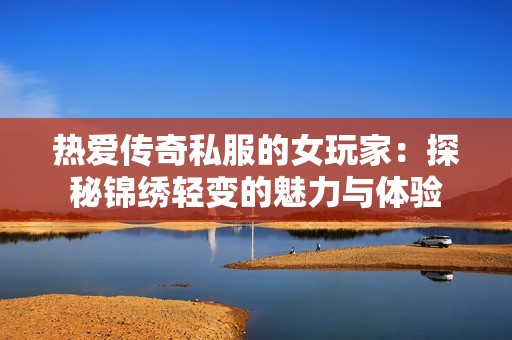 热爱传奇私服的女玩家：探秘锦绣轻变的魅力与体验