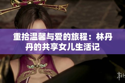 重拾温馨与爱的旅程：林丹丹的共享女儿生活记