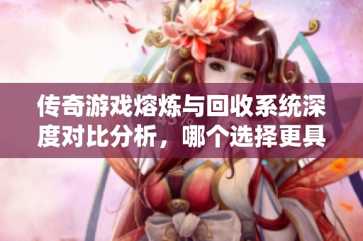 传奇游戏熔炼与回收系统深度对比分析，哪个选择更具性价比