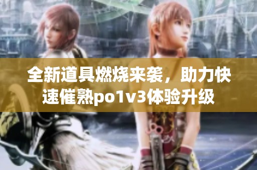 全新道具燃烧来袭，助力快速催熟po1v3体验升级