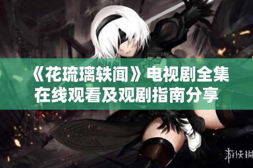 《花琉璃轶闻》电视剧全集在线观看及观剧指南分享