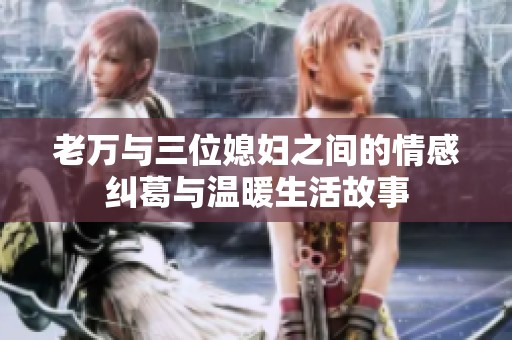 老万与三位媳妇之间的情感纠葛与温暖生活故事